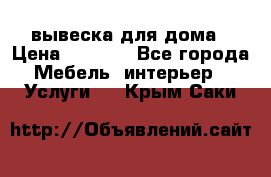 вывеска для дома › Цена ­ 3 500 - Все города Мебель, интерьер » Услуги   . Крым,Саки